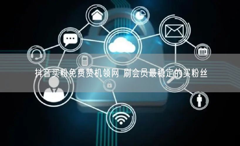 抖音买粉免费赞机领网 刷会员最稳定的买粉丝