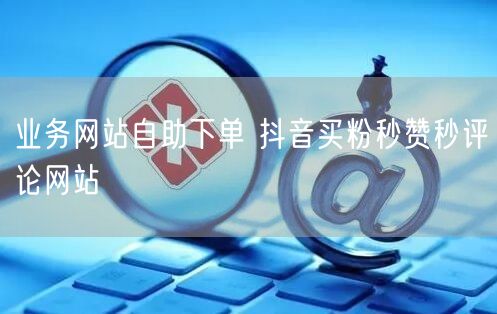 业务网站自助下单 抖音买粉秒赞秒评论网站