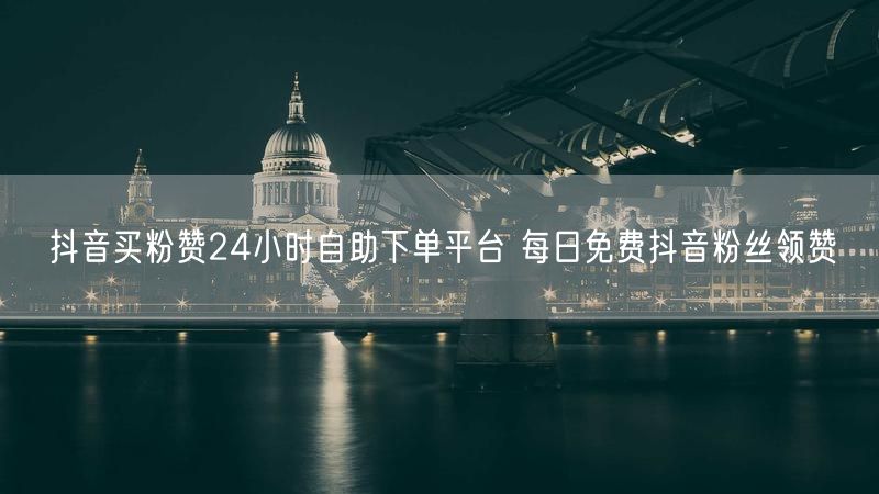 抖音买粉赞24小时自助下单平台 每日免费抖音粉丝领赞