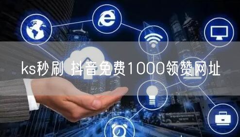 ks秒刷 抖音免费1000领赞网址