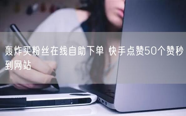 轰炸买粉丝在线自助下单 快手点赞50个赞秒到网站