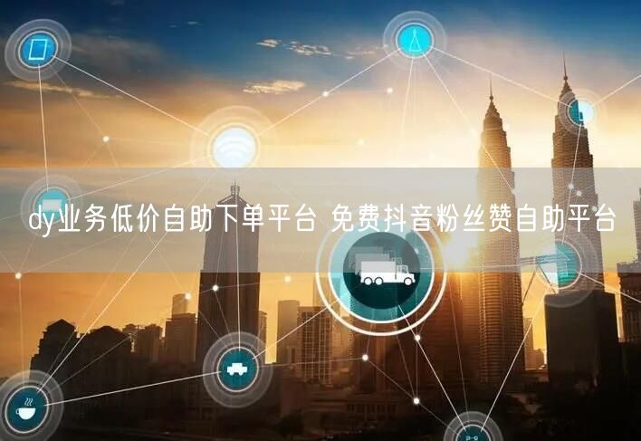 dy业务低价自助下单平台 免费抖音粉丝赞自助平台