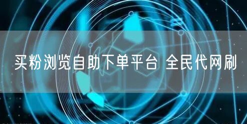 买粉浏览自助下单平台 全民代网刷
