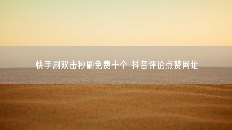 快手刷双击秒刷免费十个 抖音评论点赞网址