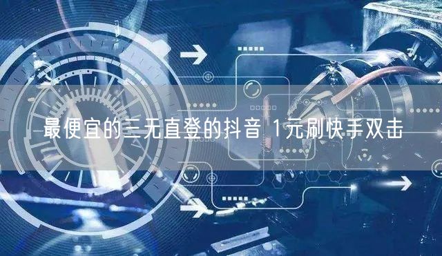 最便宜的三无直登的抖音 1元刷快手双击