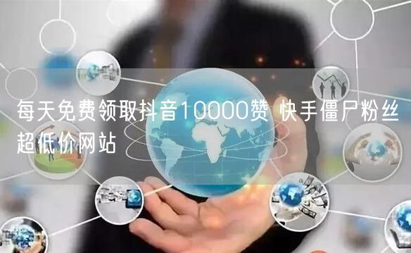 每天免费领取抖音10000赞 快手僵尸粉丝超低价网站