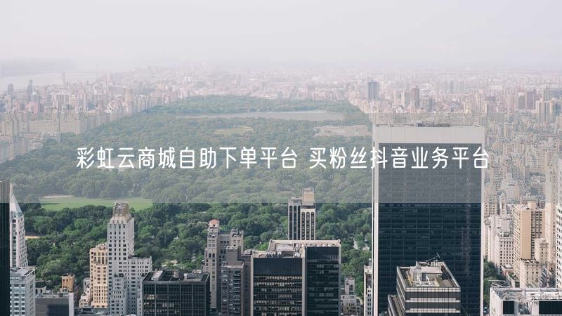 彩虹云商城自助下单平台 买粉丝抖音业务平台