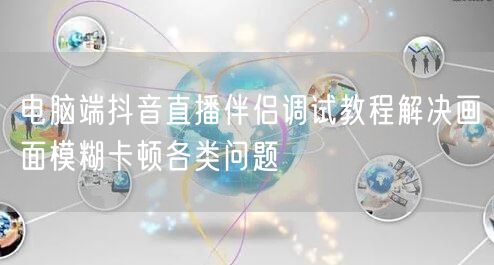 电脑端抖音直播伴侣调试教程解决画面模糊卡顿各类问题