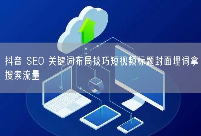 抖音 SEO 关键词布局技巧短视频标题封面埋词拿搜索流量