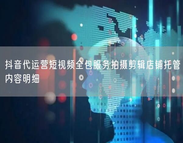抖音代运营短视频全包服务拍摄剪辑店铺托管内容明细