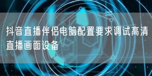 抖音直播伴侣电脑配置要求调试高清直播画面设备