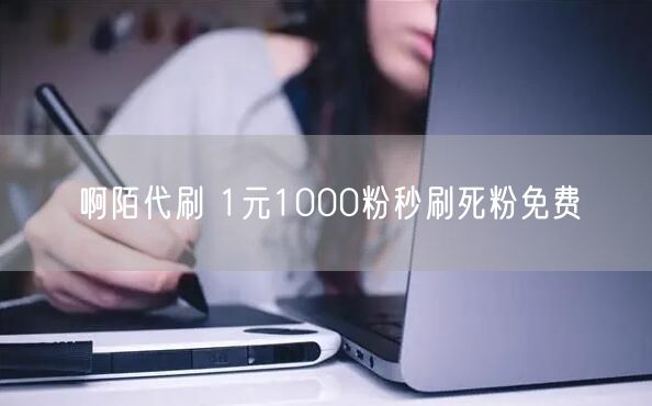 啊陌代刷 1元1000粉秒刷死粉免费
