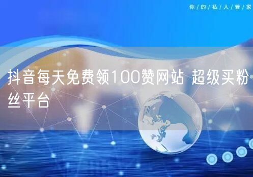 抖音每天免费领100赞网站 超级买粉丝平台