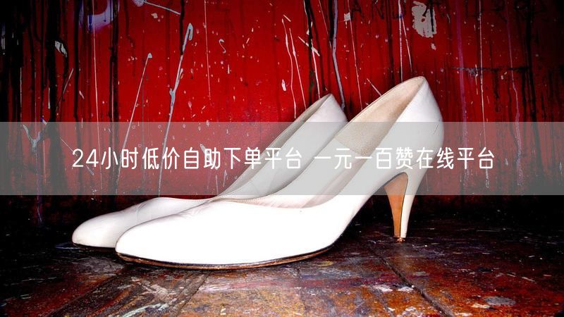 24小时低价自助下单平台 一元一百赞在线平台