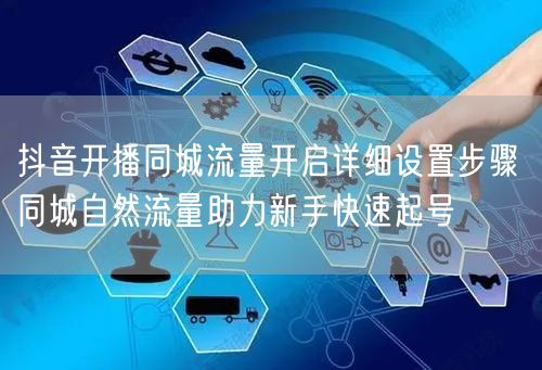 抖音开播同城流量开启详细设置步骤 同城自然流量助力新手快速起号