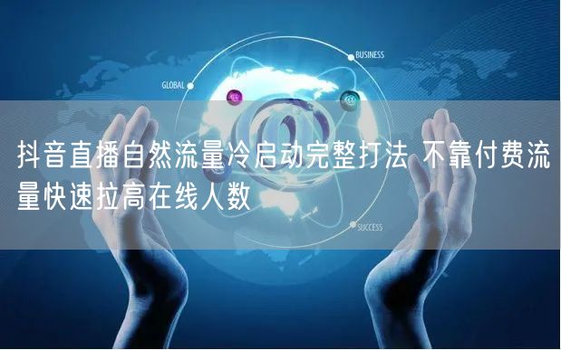 抖音直播自然流量冷启动完整打法 不靠付费流量快速拉高在线人数