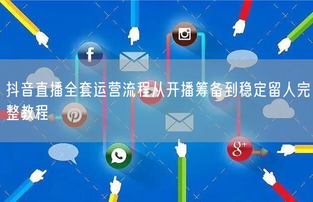 抖音直播全套运营流程从开播筹备到稳定留人完整教程