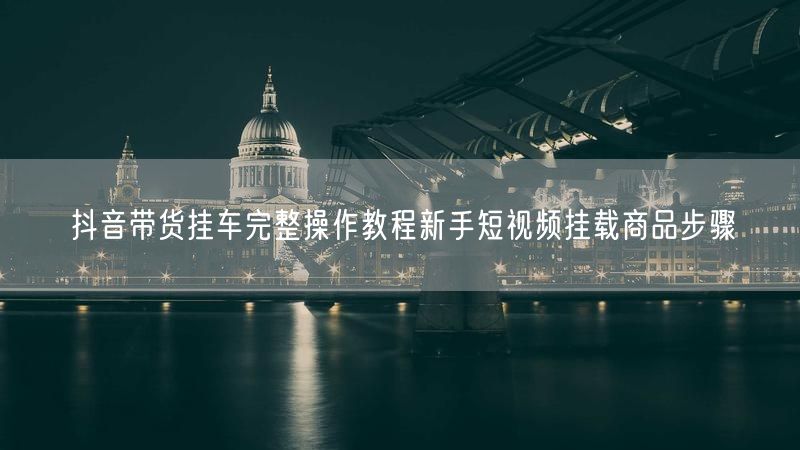 抖音带货挂车完整操作教程新手短视频挂载商品步骤