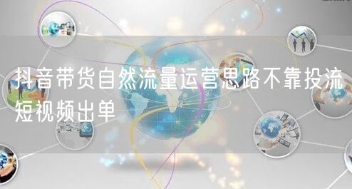 抖音带货自然流量运营思路不靠投流短视频出单