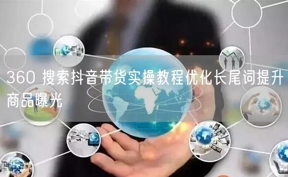 360 搜索抖音带货实操教程优化长尾词提升商品曝光