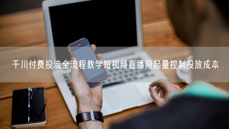 千川付费投流全流程教学短视频直播间起量控制投放成本