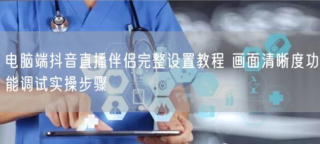 电脑端抖音直播伴侣完整设置教程 画面清晰度功能调试实操步骤