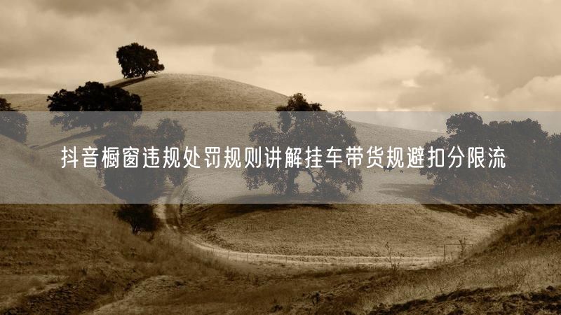 抖音橱窗违规处罚规则讲解挂车带货规避扣分限流
