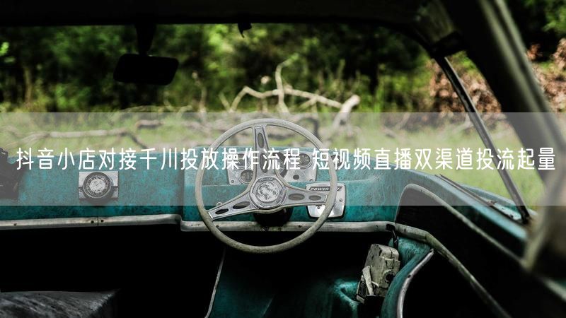 抖音小店对接千川投放操作流程 短视频直播双渠道投流起量