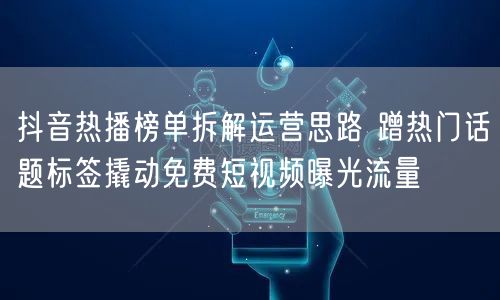 抖音热播榜单拆解运营思路 蹭热门话题标签撬动免费短视频曝光流量