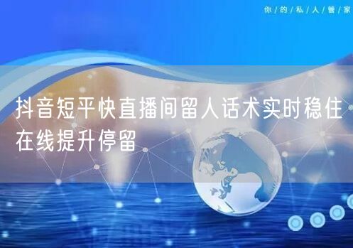 抖音短平快直播间留人话术实时稳住在线提升停留