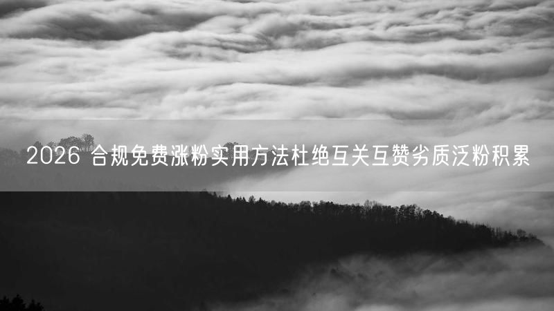 2026 合规免费涨粉实用方法杜绝互关互赞劣质泛粉积累