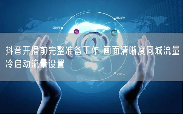 抖音开播前完整准备工作 画面清晰度同城流量冷启动流量设置