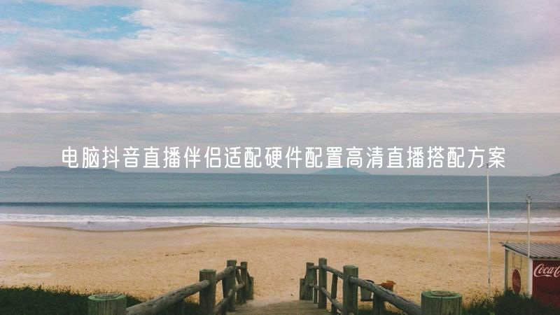 电脑抖音直播伴侣适配硬件配置高清直播搭配方案