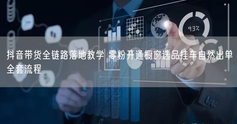 抖音带货全链路落地教学 零粉开通橱窗选品挂车自然出单全套流程