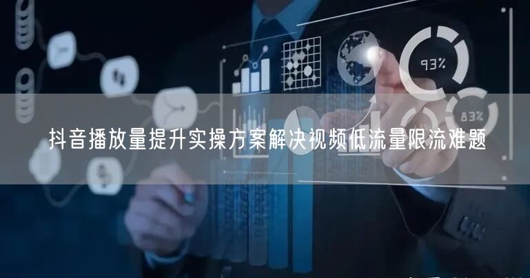抖音播放量提升实操方案解决视频低流量限流难题