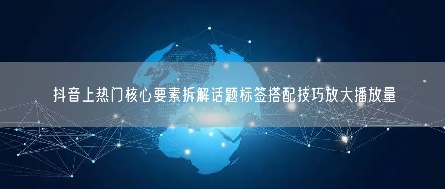 抖音上热门核心要素拆解话题标签搭配技巧放大播放量