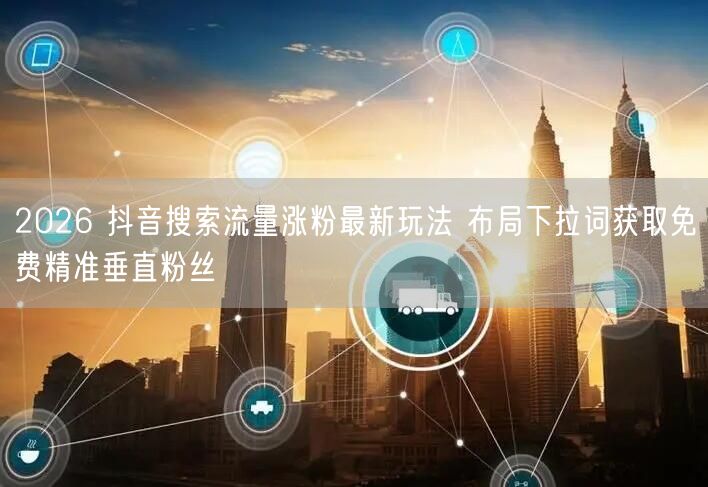 2026 抖音搜索流量涨粉最新玩法 布局下拉词获取免费精准垂直粉丝