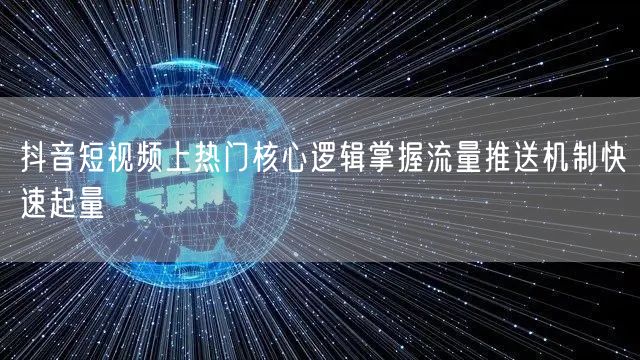 抖音短视频上热门核心逻辑掌握流量推送机制快速起量