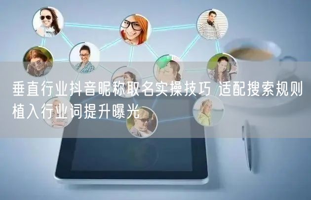 垂直行业抖音昵称取名实操技巧 适配搜索规则植入行业词提升曝光