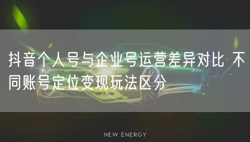 抖音个人号与企业号运营差异对比 不同账号定位变现玩法区分