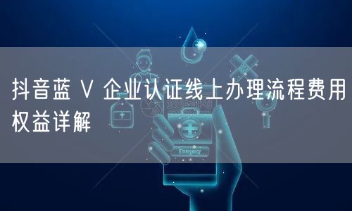 抖音蓝 V 企业认证线上办理流程费用权益详解