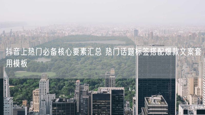 抖音上热门必备核心要素汇总 热门话题标签搭配爆款文案套用模板