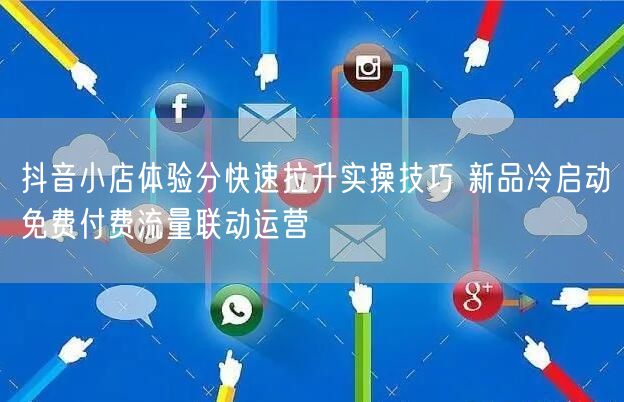 抖音小店体验分快速拉升实操技巧 新品冷启动免费付费流量联动运营