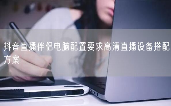 抖音直播伴侣电脑配置要求高清直播设备搭配方案