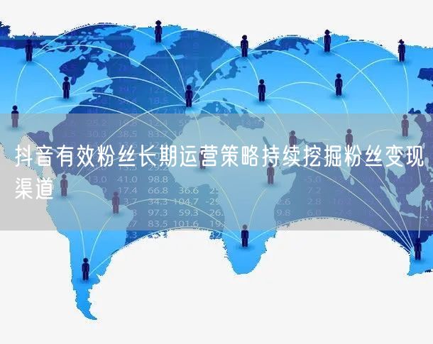 抖音有效粉丝长期运营策略持续挖掘粉丝变现渠道