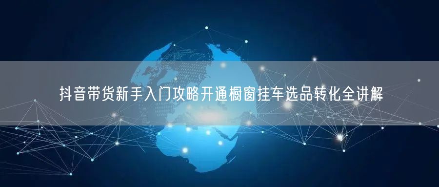 抖音带货新手入门攻略开通橱窗挂车选品转化全讲解