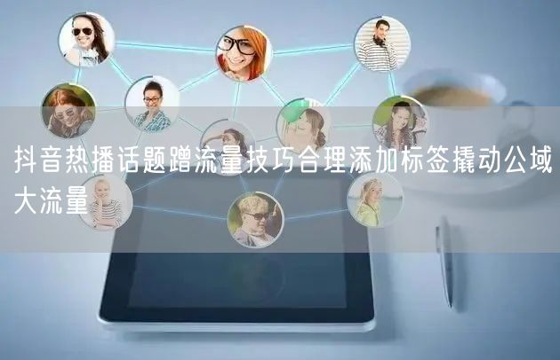 抖音热播话题蹭流量技巧合理添加标签撬动公域大流量