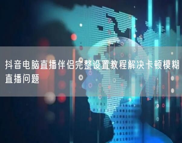 抖音电脑直播伴侣完整设置教程解决卡顿模糊直播问题