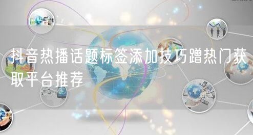 抖音热播话题标签添加技巧蹭热门获取平台推荐