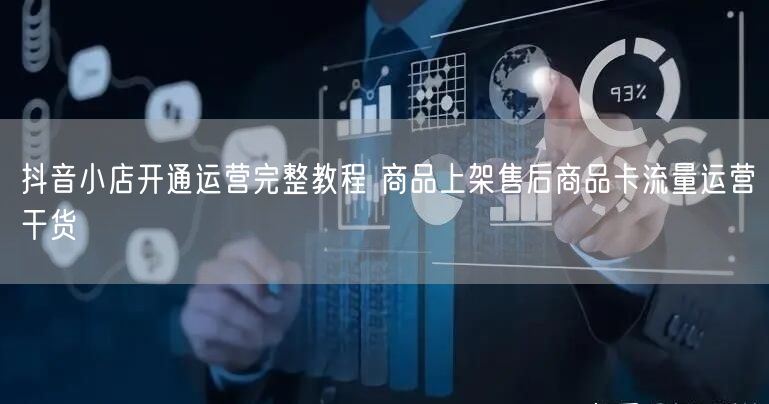 抖音小店开通运营完整教程 商品上架售后商品卡流量运营干货